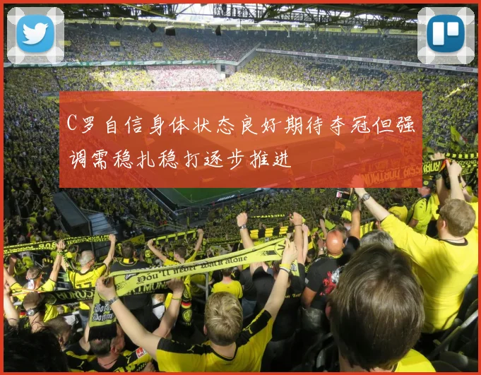 C罗自信身体状态良好期待夺冠但强调需稳扎稳打逐步推进