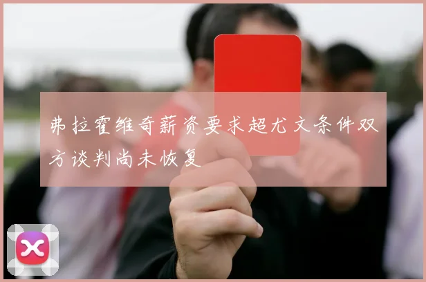 弗拉霍维奇薪资要求超尤文条件双方谈判尚未恢复