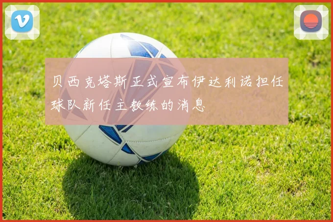 贝西克塔斯正式宣布伊达利诺担任球队新任主教练的消息