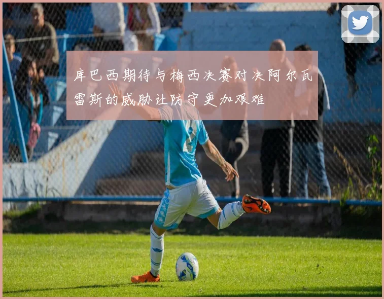 库巴西期待与梅西决赛对决阿尔瓦雷斯的威胁让防守更加艰难