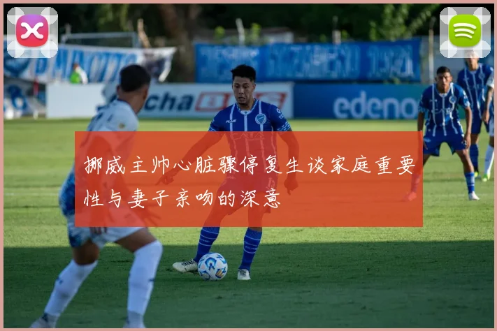 挪威主帅心脏骤停复生谈家庭重要性与妻子亲吻的深意