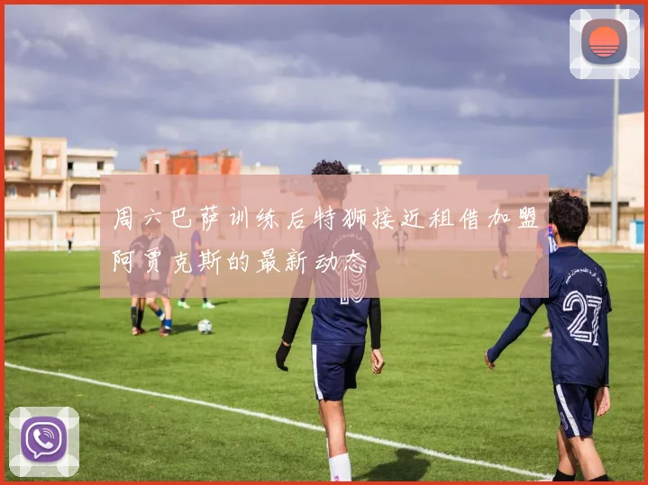 周六巴萨训练后特狮接近租借加盟阿贾克斯的最新动态