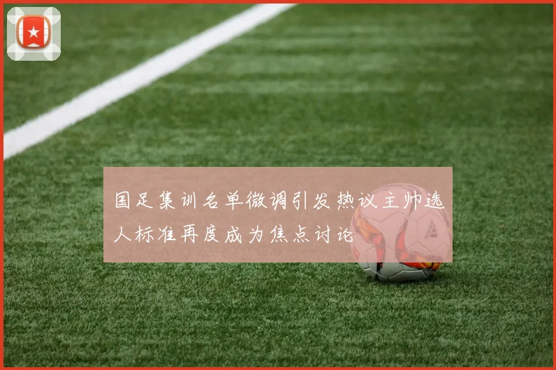 国足集训名单微调引发热议主帅选人标准再度成为焦点讨论