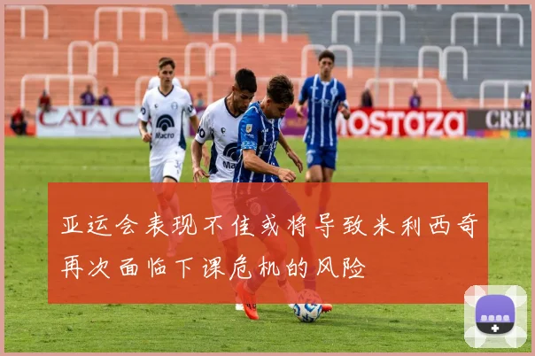 亚运会表现不佳或将导致米利西奇再次面临下课危机的风险