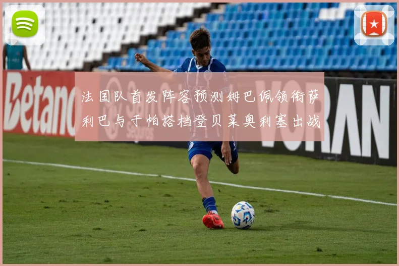法国队首发阵容预测姆巴佩领衔萨利巴与于帕搭档登贝莱奥利塞出战