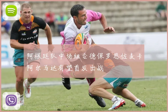 阿根廷队中场组合德保罗恩佐麦卡阿尔马达有望首发出战