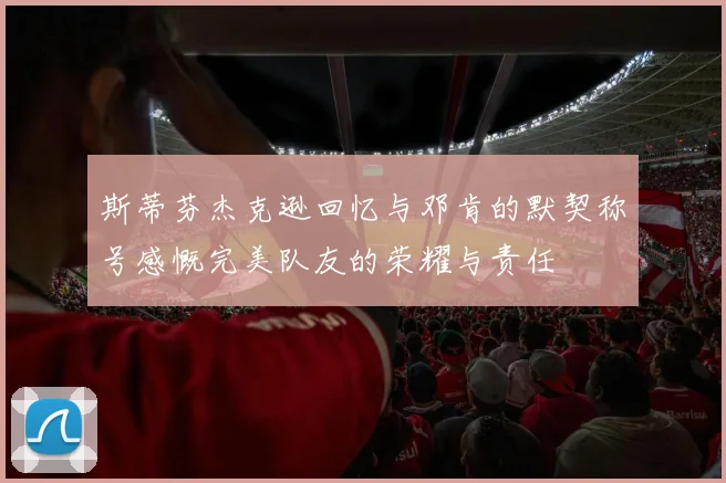 斯蒂芬杰克逊回忆与邓肯的默契称号感慨完美队友的荣耀与责任