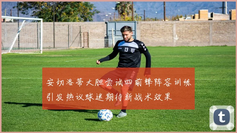 安切洛蒂大胆尝试四前锋阵容训练引发热议球迷期待新战术效果