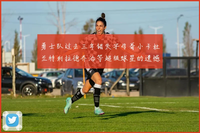 勇士队过去三年错失字母哥小卡杜兰特利拉德乔治等超级球星的遗憾回顾