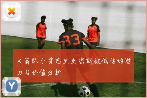 火箭队小贾巴里史密斯被低估的潜力与价值分析