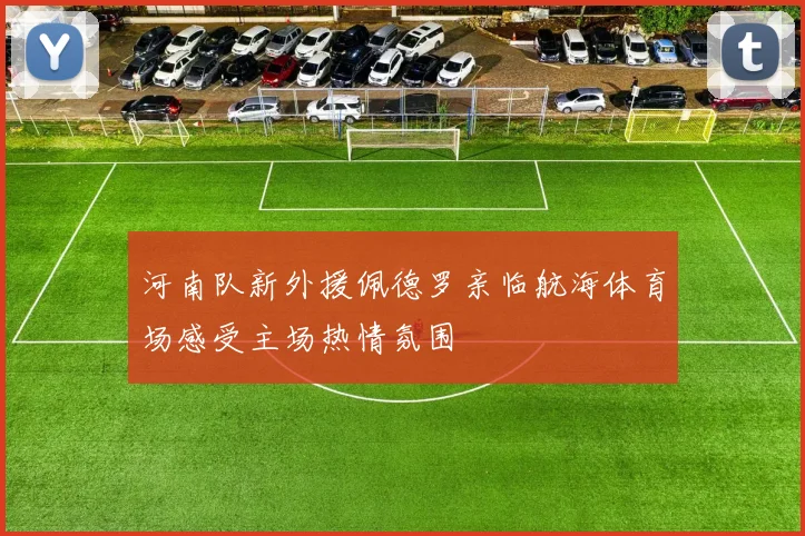河南队新外援佩德罗亲临航海体育场感受主场热情氛围