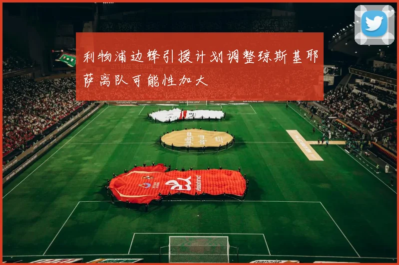 利物浦边锋引援计划调整琼斯基耶萨离队可能性加大