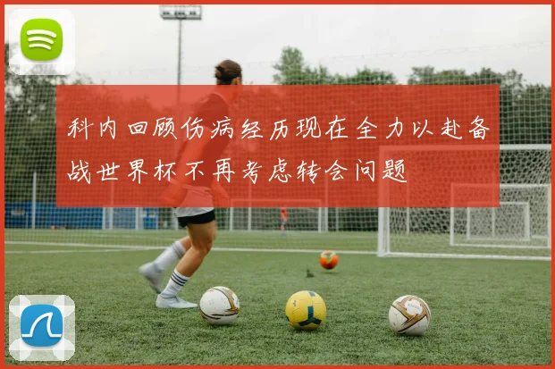 科内回顾伤病经历现在全力以赴备战世界杯不再考虑转会问题