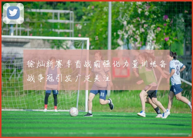 徐灿新赛季首战前强化力量训练备战争冠引发广泛关注