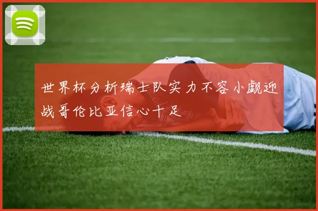 世界杯分析瑞士队实力不容小觑迎战哥伦比亚信心十足