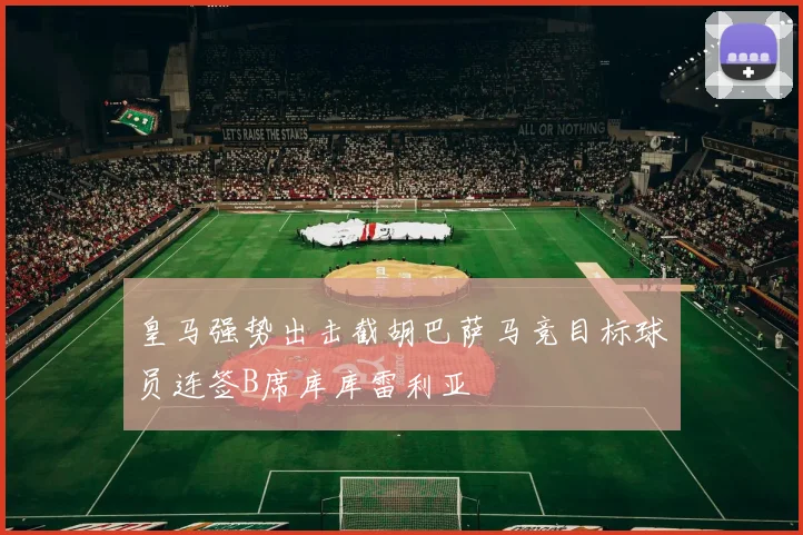 皇马强势出击截胡巴萨马竞目标球员连签B席库库雷利亚