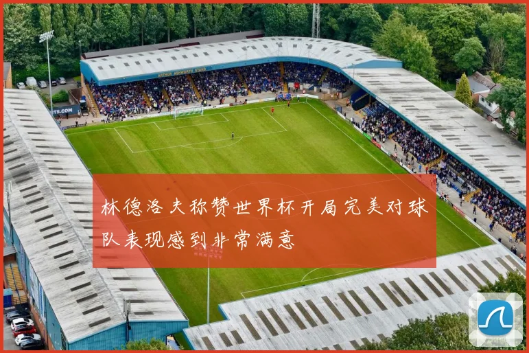 林德洛夫称赞世界杯开局完美对球队表现感到非常满意