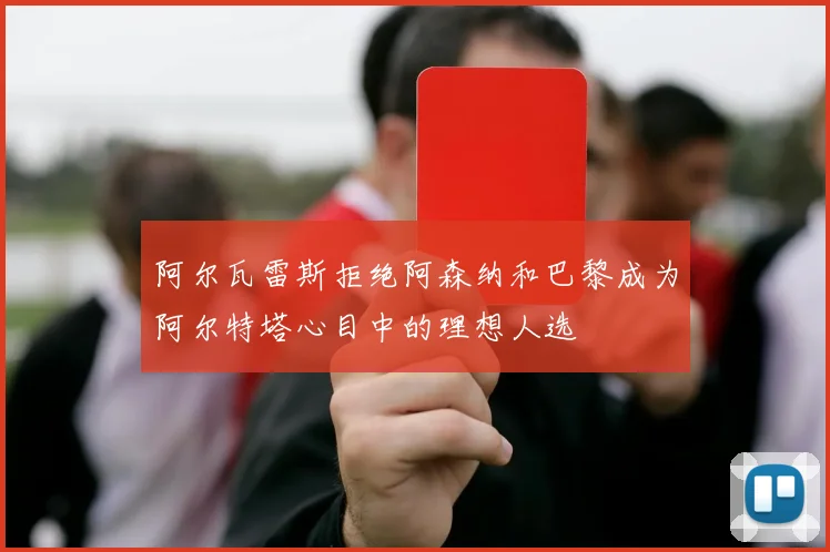 阿尔瓦雷斯拒绝阿森纳和巴黎成为阿尔特塔心目中的理想人选