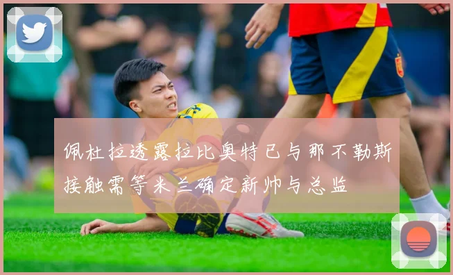 佩杜拉透露拉比奥特已与那不勒斯接触需等米兰确定新帅与总监