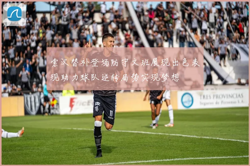 索汉替补登场防守文班展现出色表现助力球队逆转局势实现梦想