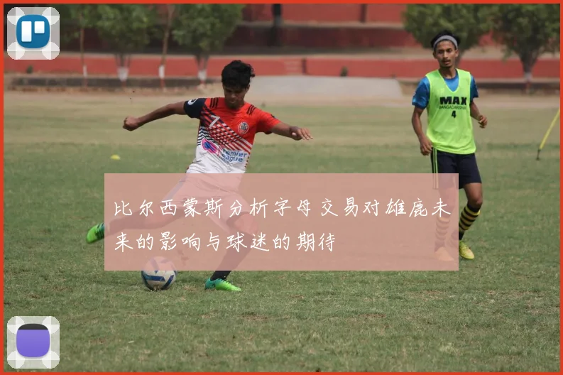 比尔西蒙斯分析字母交易对雄鹿未来的影响与球迷的期待