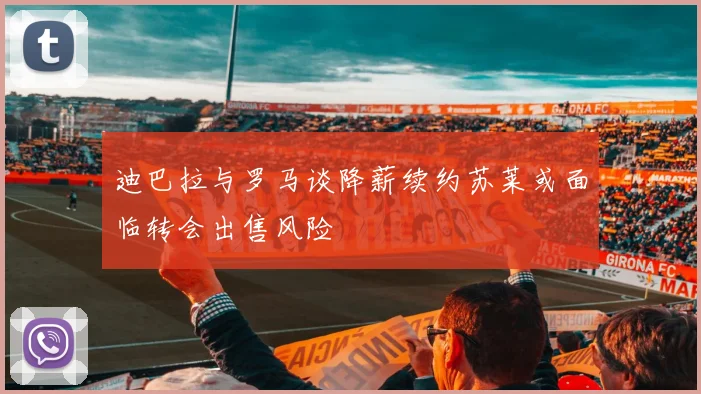 迪巴拉与罗马谈降薪续约苏莱或面临转会出售风险