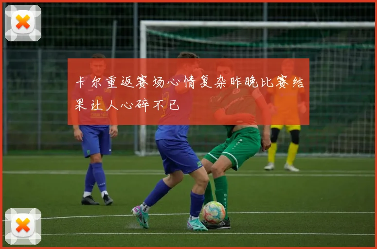 卡尔重返赛场心情复杂昨晚比赛结果让人心碎不已