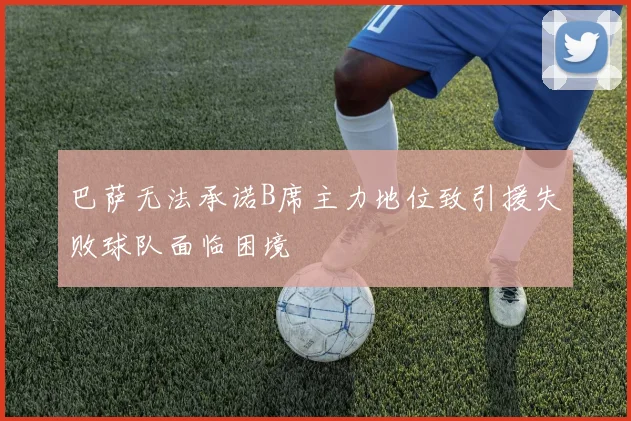 巴萨无法承诺B席主力地位致引援失败球队面临困境
