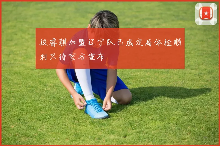 段睿骐加盟辽宁队已成定局体检顺利只待官方宣布