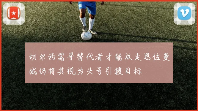 切尔西需寻替代者才能放走恩佐曼城仍将其视为头号引援目标