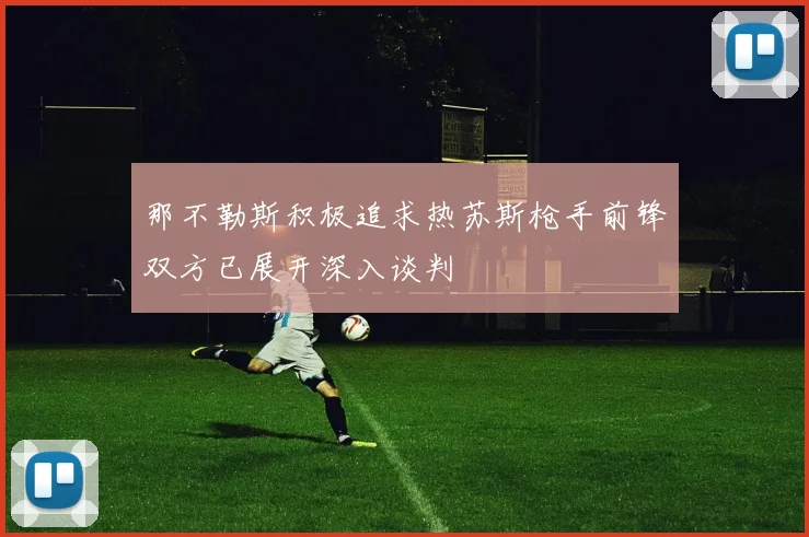 那不勒斯积极追求热苏斯枪手前锋双方已展开深入谈判